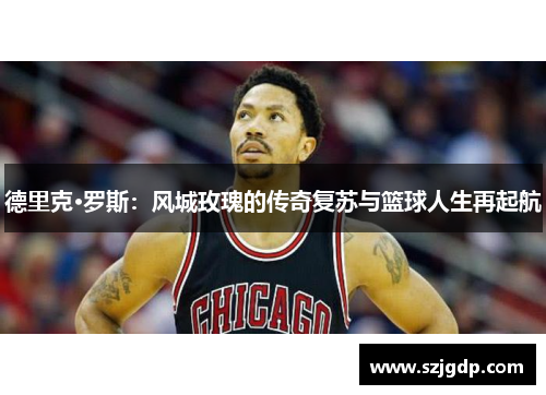 德里克·罗斯：风城玫瑰的传奇复苏与篮球人生再起航