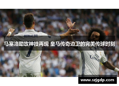 马塞洛助攻神技再现 皇马传奇边卫的完美传球时刻