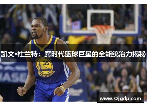 凯文·杜兰特：跨时代篮球巨星的全能统治力揭秘