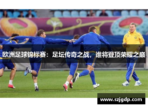 欧洲足球锦标赛：足坛传奇之战，谁将登顶荣耀之巅